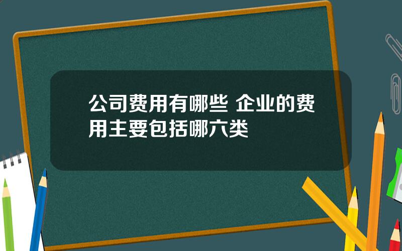 公司费用有哪些 企业的费用主要包括哪六类